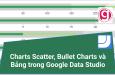 Cách vẽ biểu đồ Scatter, Bullet và Bảng trong Google Data Studio